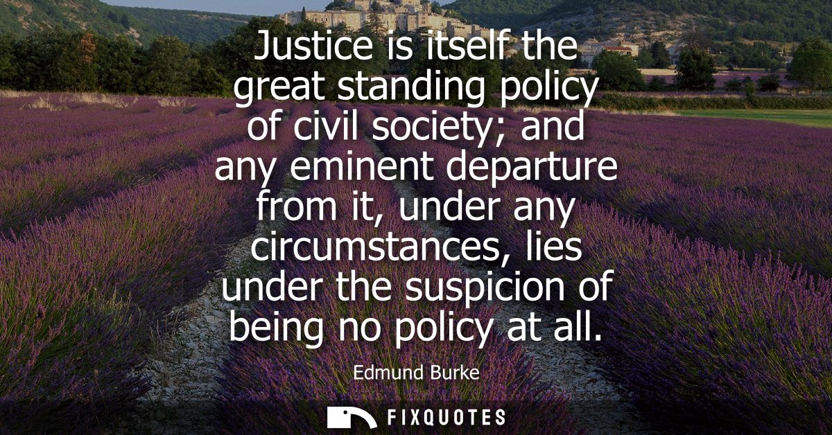 Justice is itself the great standing policy of civil society and any eminent departure from it, under any circumstances,