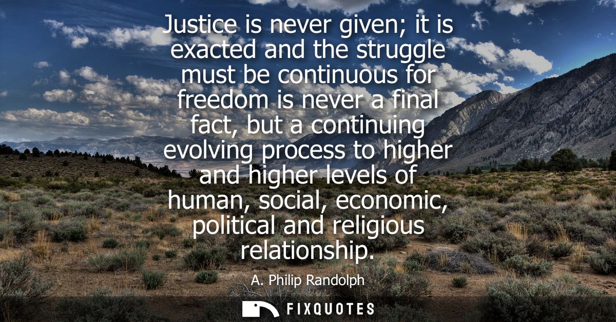 Justice is never given it is exacted and the struggle must be continuous for freedom is never a final fact, but a contin