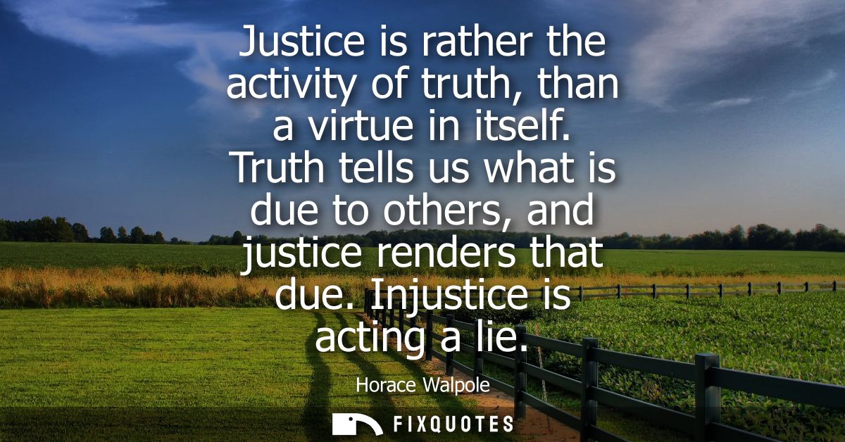 Justice is rather the activity of truth, than a virtue in itself. Truth tells us what is due to others, and justice rend