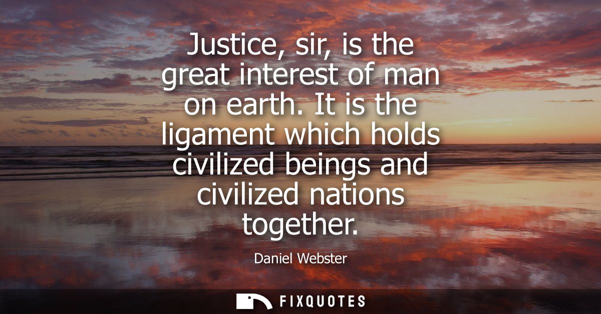 Justice, sir, is the great interest of man on earth. It is the ligament which holds civilized beings and civilized natio