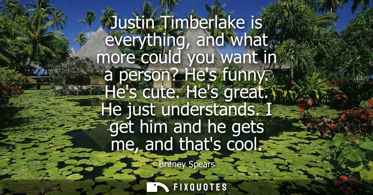 Justin Timberlake is everything, and what more could you want in a person? Hes funny. Hes cute. Hes great. He just under