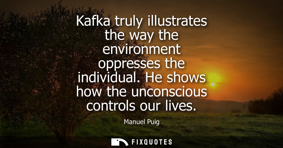 Kafka truly illustrates the way the environment oppresses the individual. He shows how the unconscious controls our live