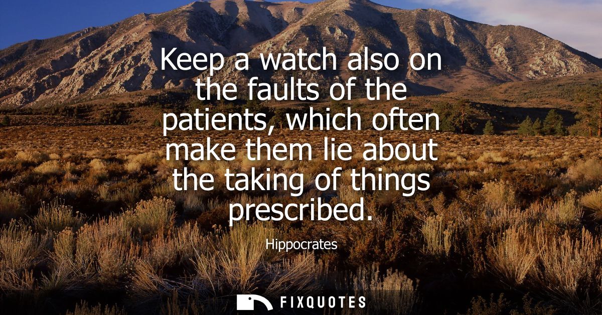 Keep a watch also on the faults of the patients, which often make them lie about the taking of things prescribed