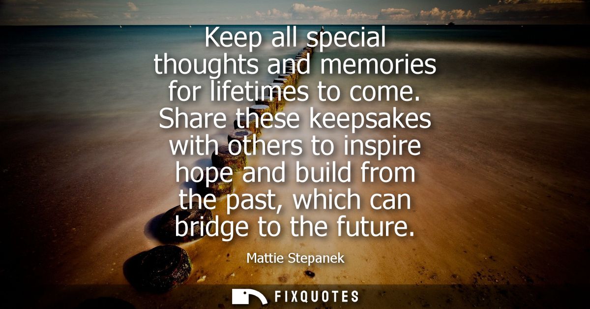 Keep all special thoughts and memories for lifetimes to come. Share these keepsakes with others to inspire hope and buil