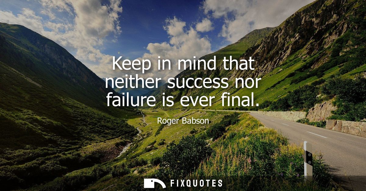 Keep in mind that neither success nor failure is ever final