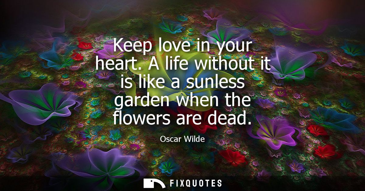 Keep love in your heart. A life without it is like a sunless garden when the flowers are dead