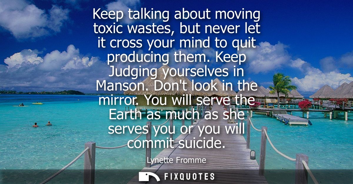 Keep talking about moving toxic wastes, but never let it cross your mind to quit producing them. Keep Judging yourselves
