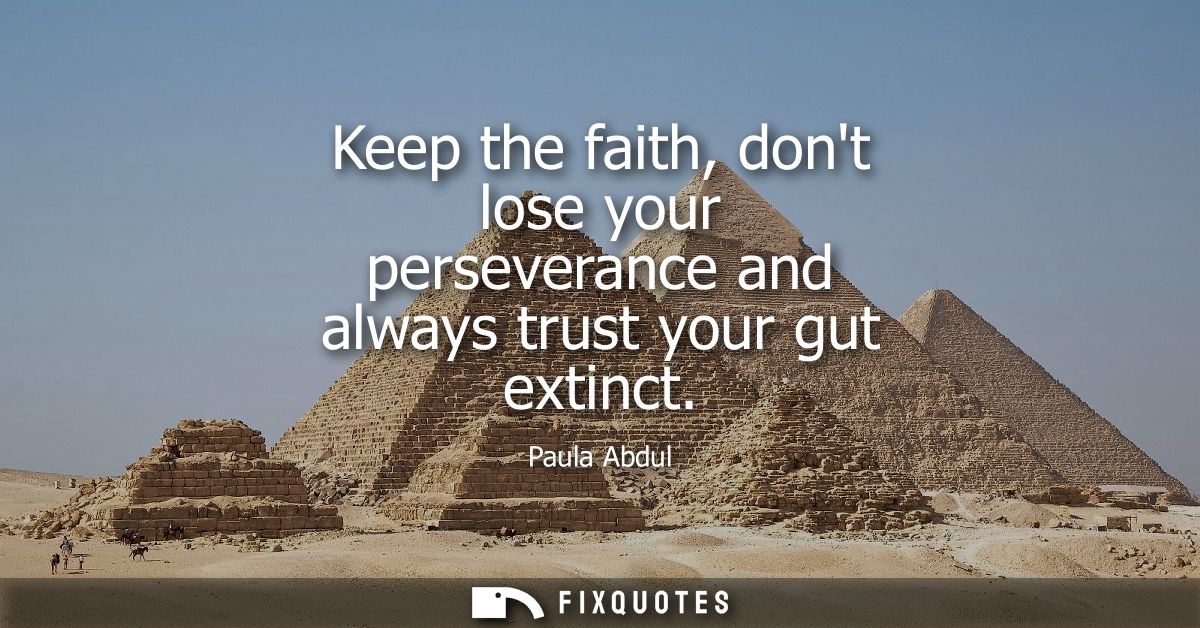 Keep the faith, dont lose your perseverance and always trust your gut extinct