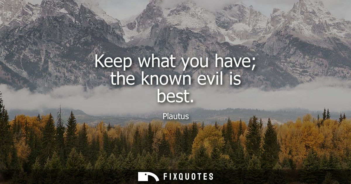 Keep what you have the known evil is best