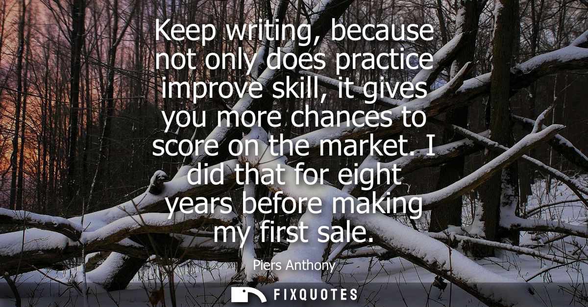 Keep writing, because not only does practice improve skill, it gives you more chances to score on the market.