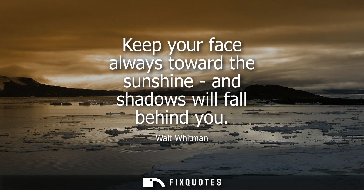 Keep your face always toward the sunshine - and shadows will fall behind you