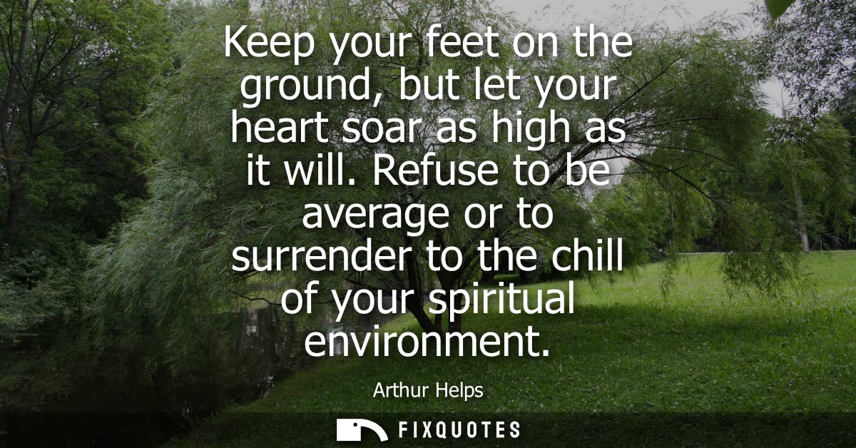 Keep your feet on the ground, but let your heart soar as high as it will. Refuse to be average or to surrender to the ch