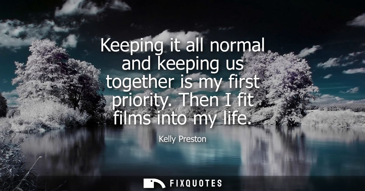 Keeping it all normal and keeping us together is my first priority. Then I fit films into my life