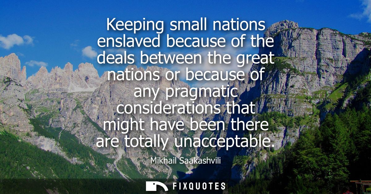 Keeping small nations enslaved because of the deals between the great nations or because of any pragmatic considerations