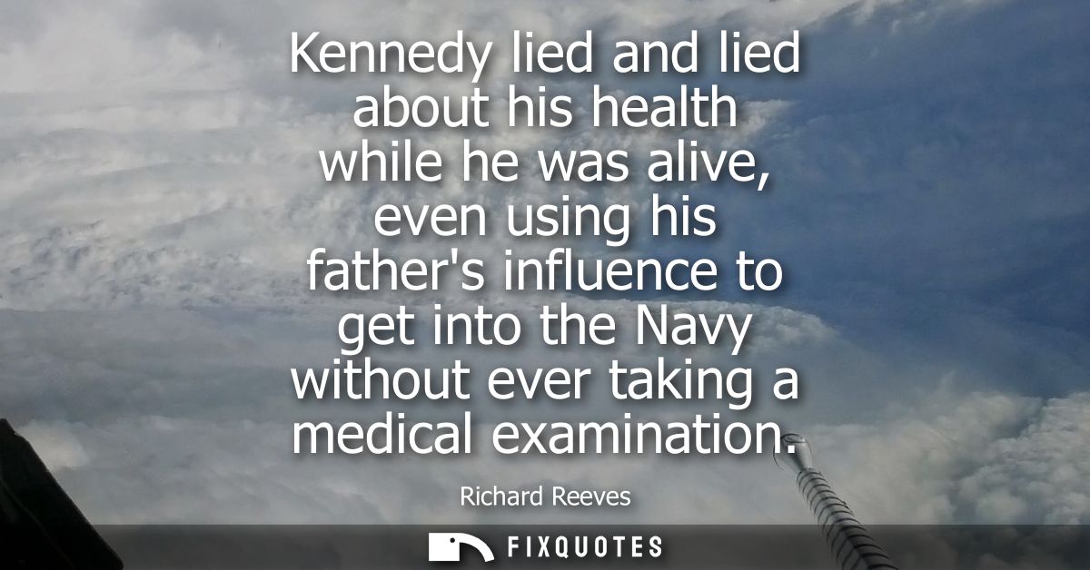 Kennedy lied and lied about his health while he was alive, even using his fathers influence to get into the Navy without
