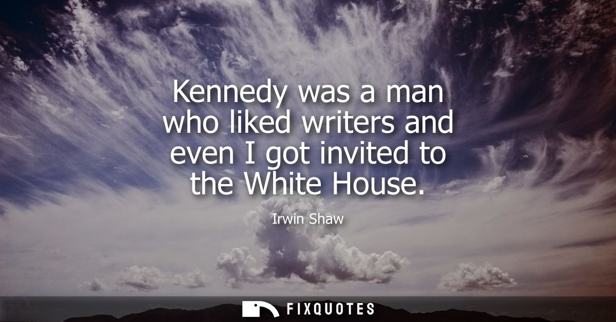 Kennedy was a man who liked writers and even I got invited to the White House