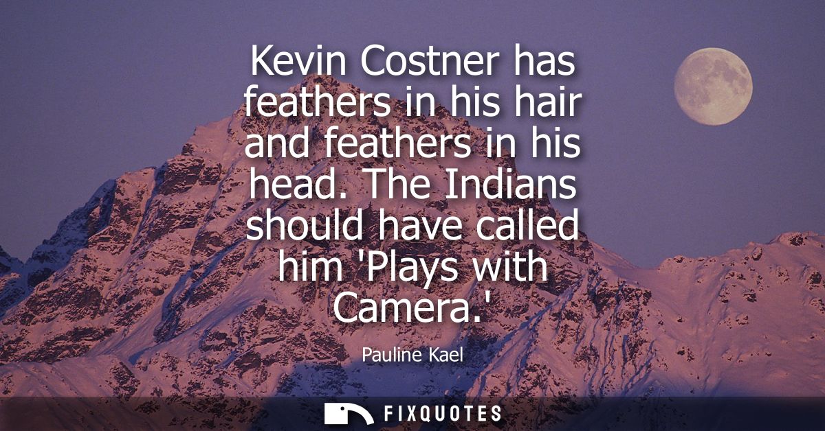 Kevin Costner has feathers in his hair and feathers in his head. The Indians should have called him Plays with Camera.