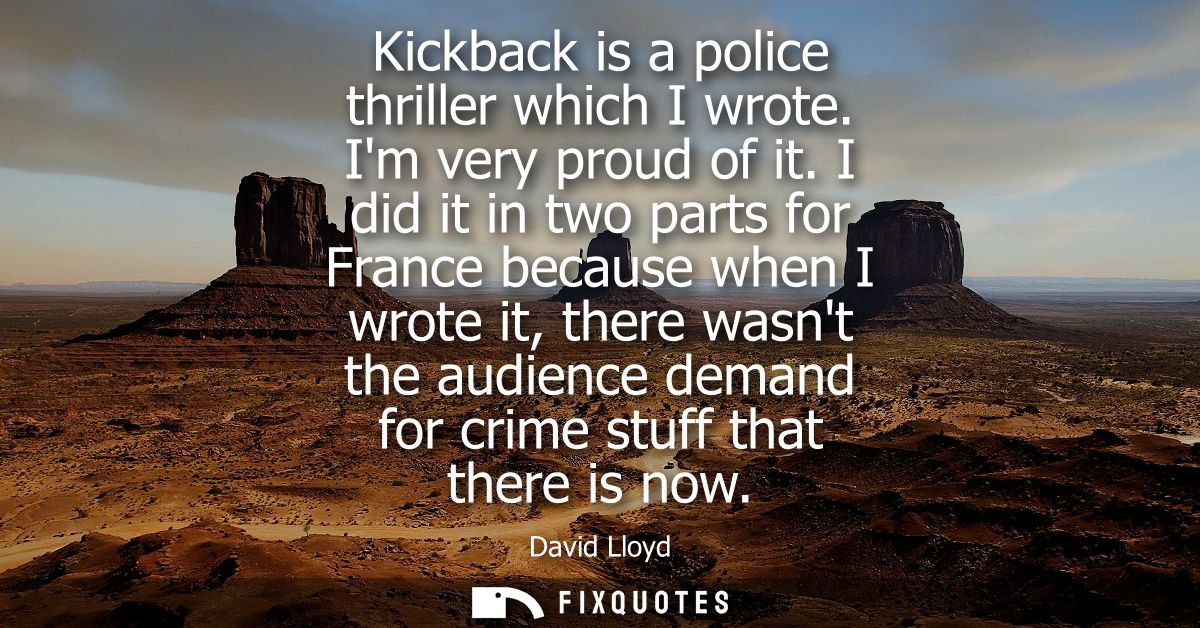 Kickback is a police thriller which I wrote. Im very proud of it. I did it in two parts for France because when I wrote 
