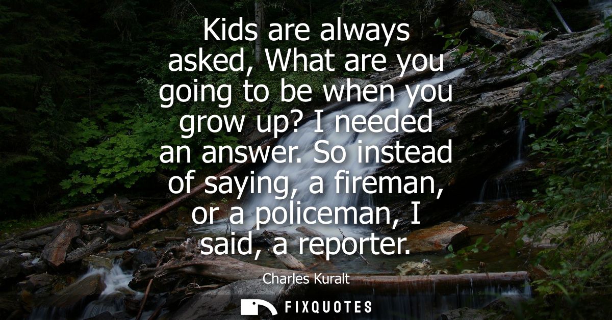Kids are always asked, What are you going to be when you grow up? I needed an answer. So instead of saying, a fireman, o