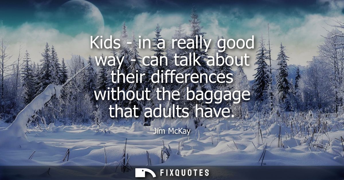 Kids - in a really good way - can talk about their differences without the baggage that adults have
