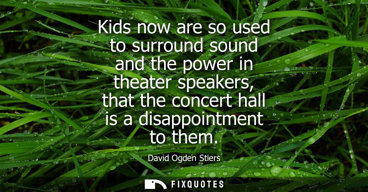 Kids now are so used to surround sound and the power in theater speakers, that the concert hall is a disappointment to t