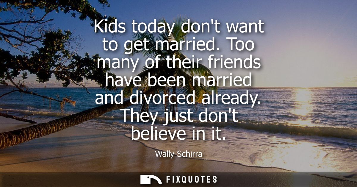 Kids today dont want to get married. Too many of their friends have been married and divorced already. They just dont be