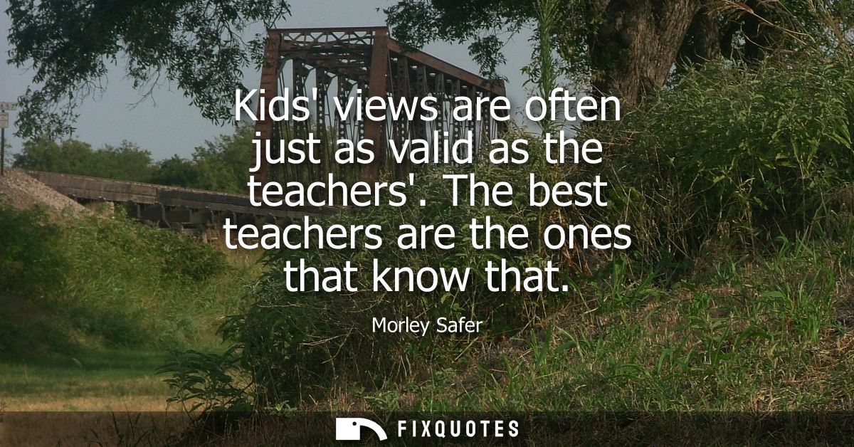 Kids views are often just as valid as the teachers. The best teachers are the ones that know that