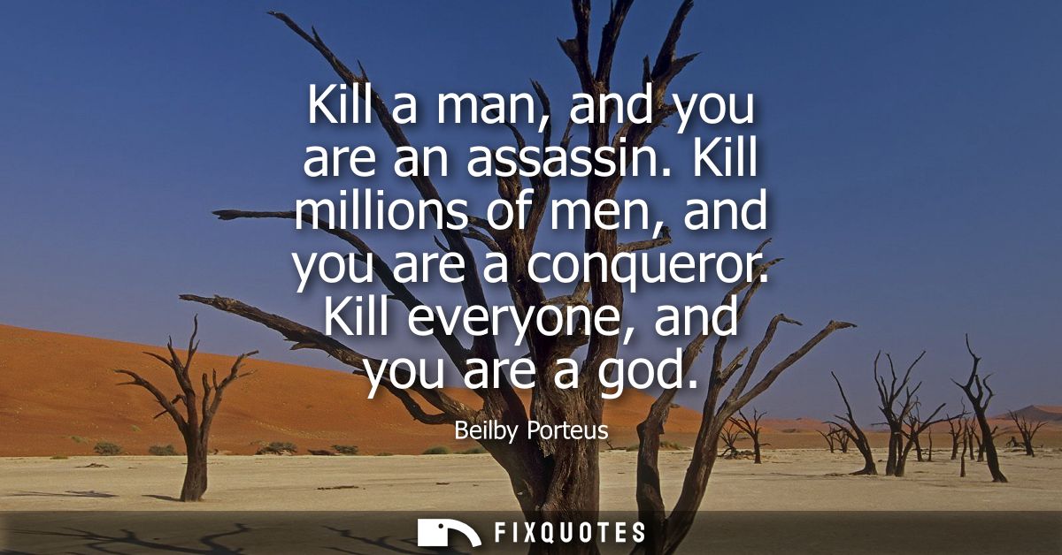 Kill a man, and you are an assassin. Kill millions of men, and you are a conqueror. Kill everyone, and you are a god