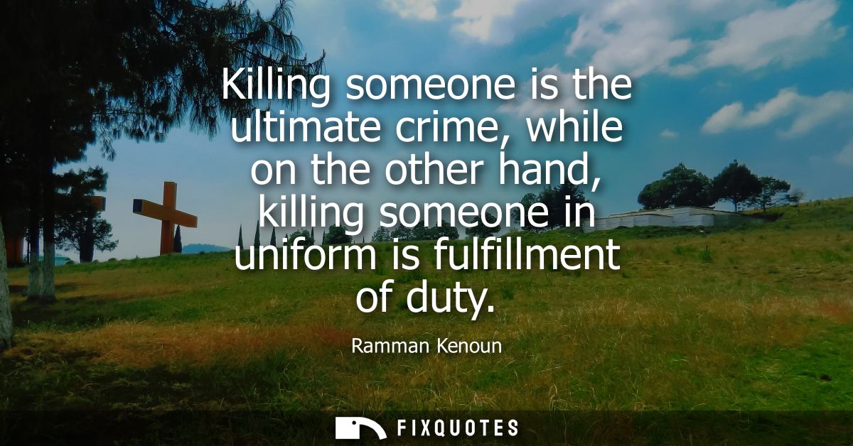 Killing someone is the ultimate crime, while on the other hand, killing someone in uniform is fulfillment of duty