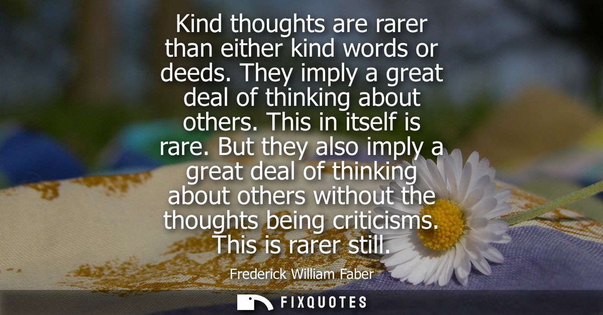 Kind thoughts are rarer than either kind words or deeds. They imply a great deal of thinking about others. This in itsel