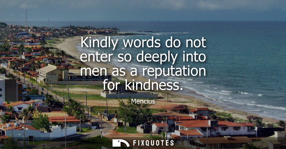 Kindly words do not enter so deeply into men as a reputation for kindness