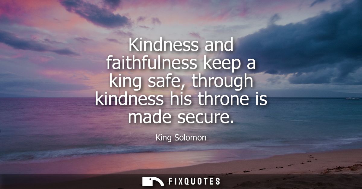 Kindness and faithfulness keep a king safe, through kindness his throne is made secure