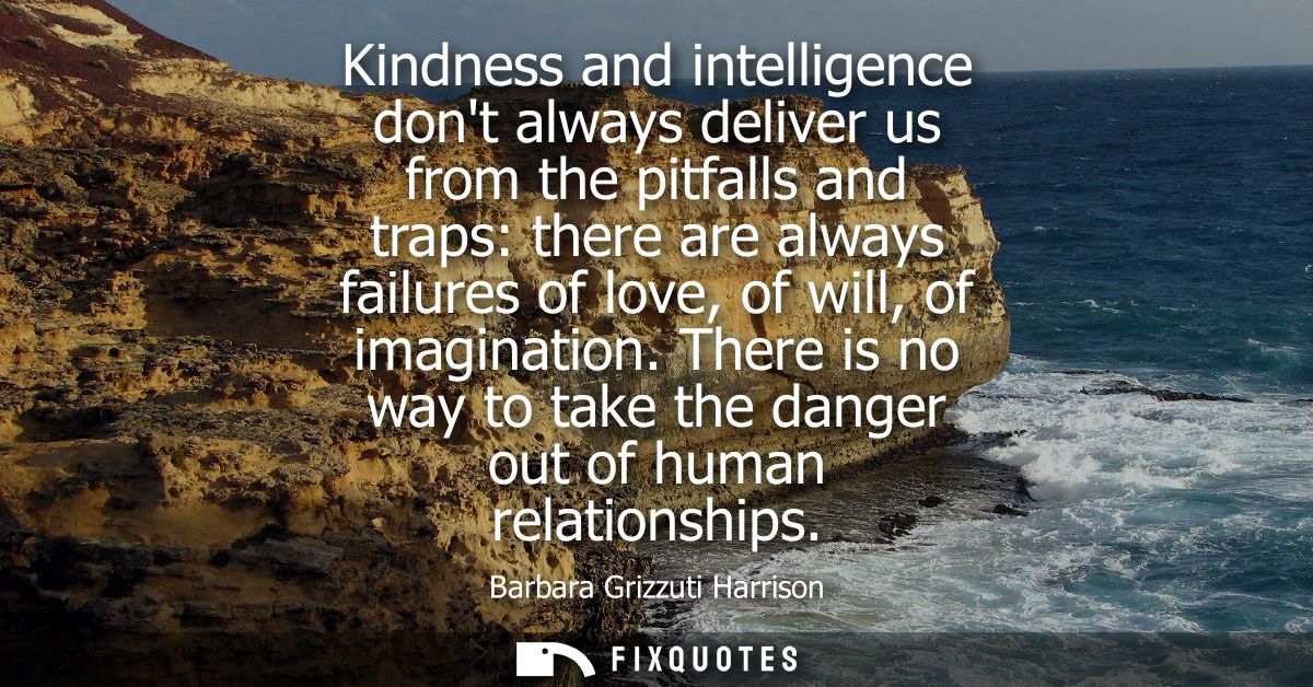 Kindness and intelligence dont always deliver us from the pitfalls and traps: there are always failures of love, of will