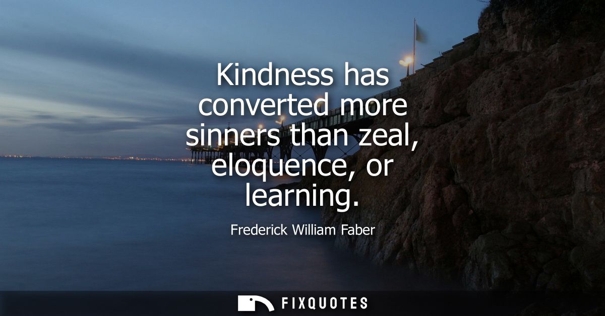 Kindness has converted more sinners than zeal, eloquence, or learning