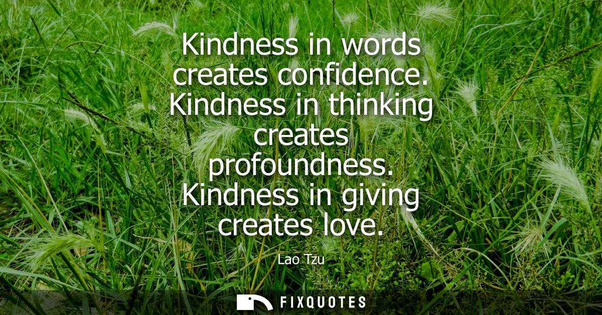 Kindness in words creates confidence. Kindness in thinking creates profoundness. Kindness in giving creates love - Lao T