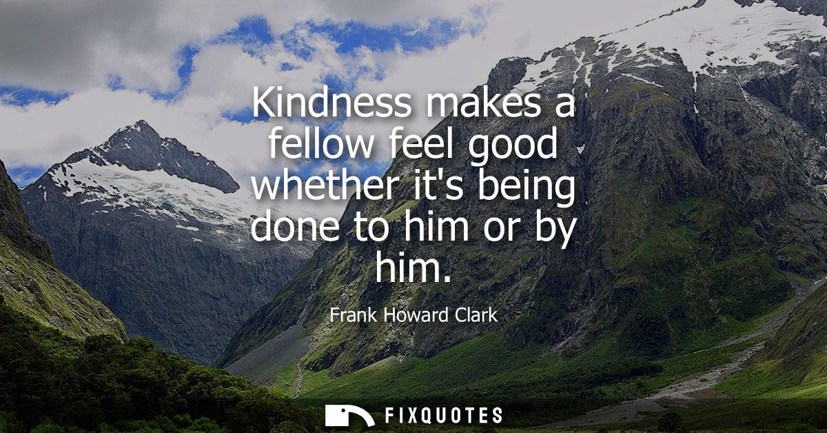Kindness makes a fellow feel good whether its being done to him or by him