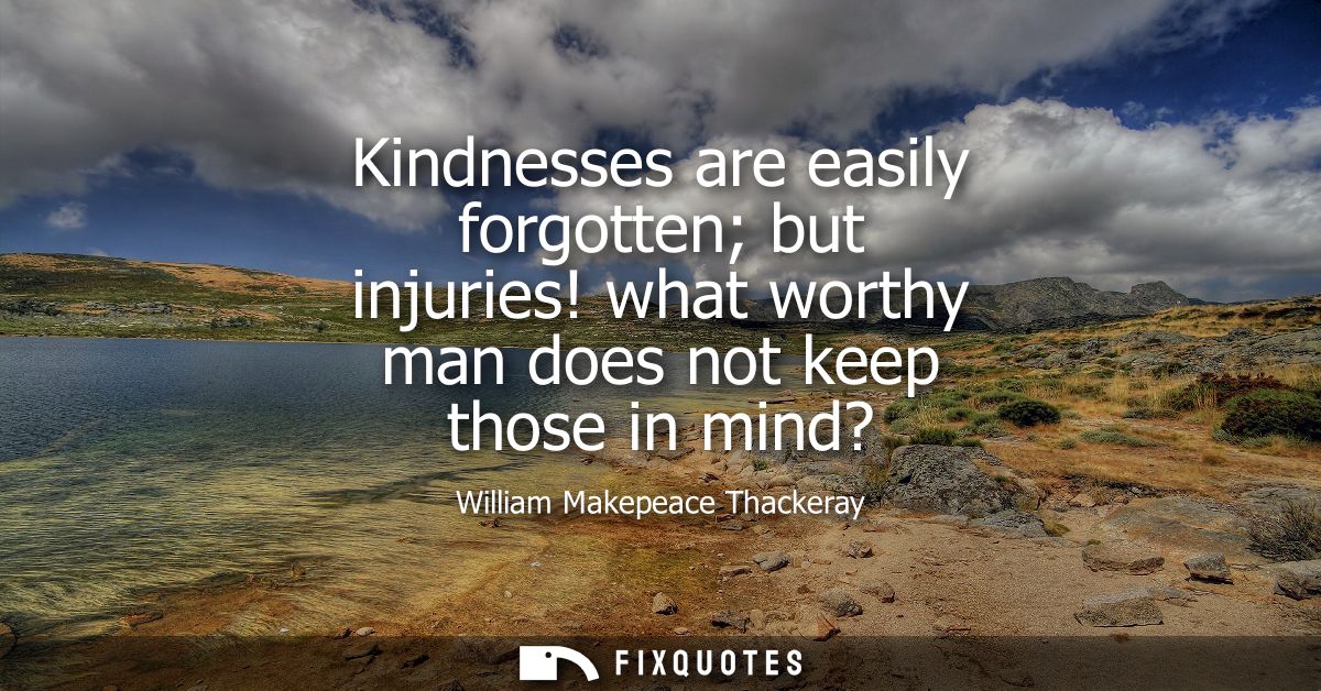 Kindnesses are easily forgotten but injuries! what worthy man does not keep those in mind?