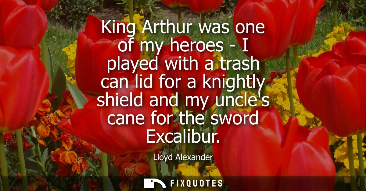 King Arthur was one of my heroes - I played with a trash can lid for a knightly shield and my uncles cane for the sword 