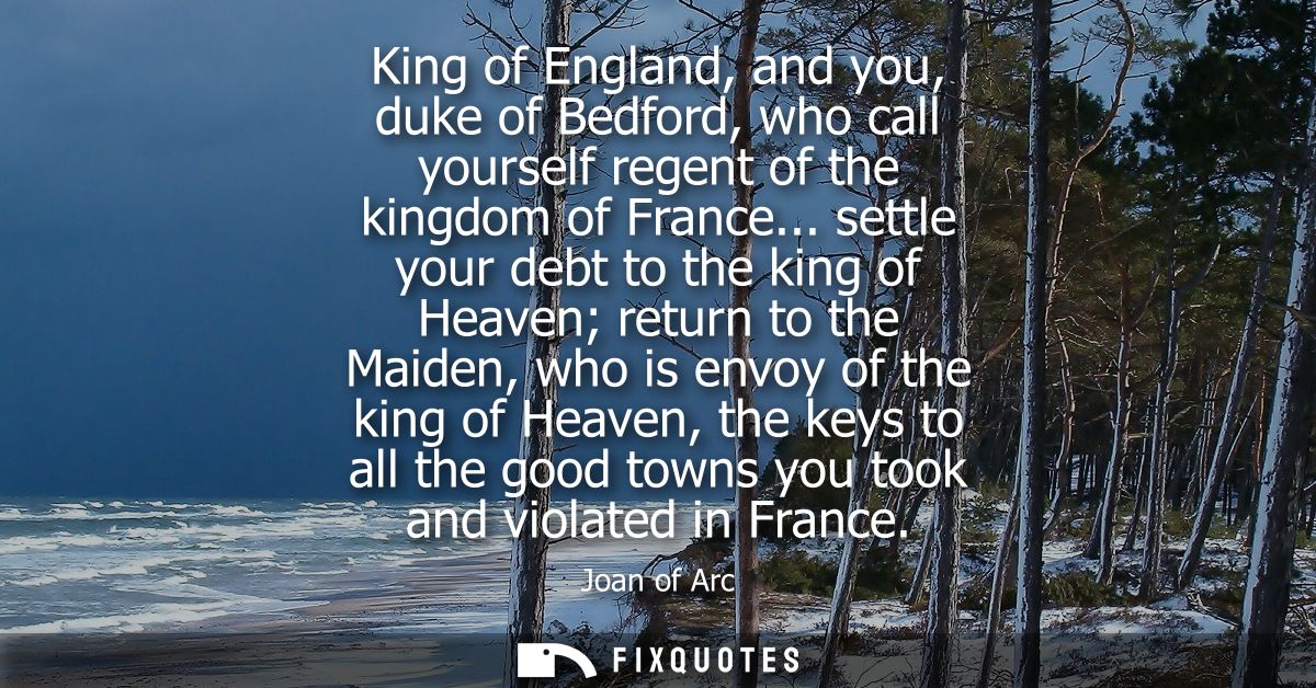 King of England, and you, duke of Bedford, who call yourself regent of the kingdom of France... settle your debt to the 