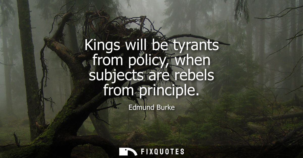 Kings will be tyrants from policy, when subjects are rebels from principle