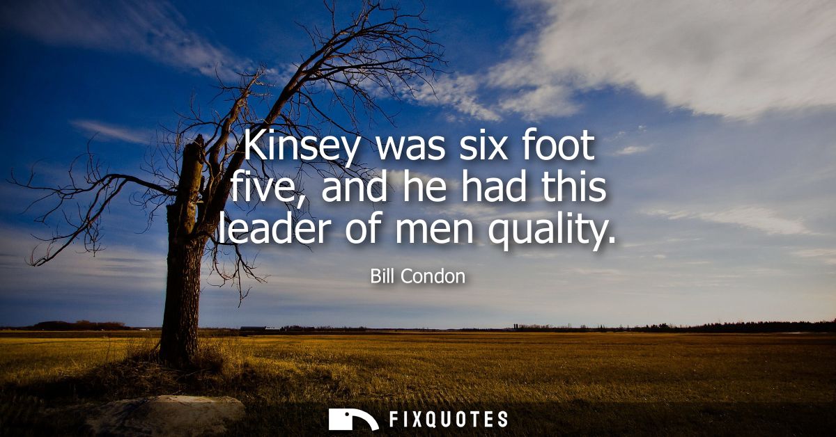 Kinsey was six foot five, and he had this leader of men quality