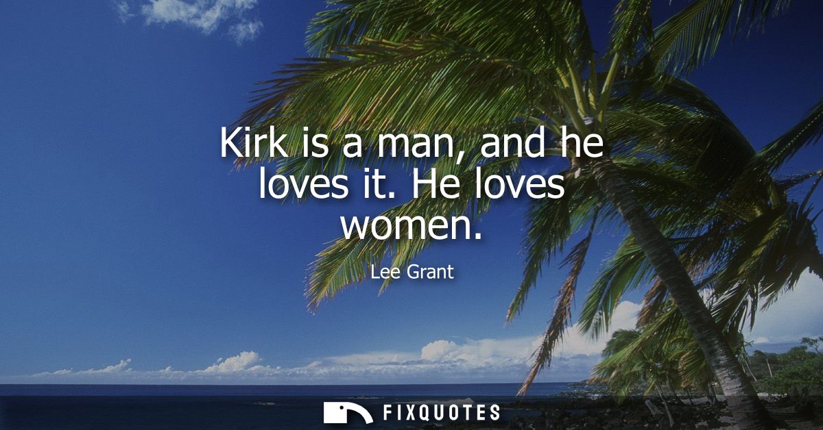 Kirk is a man, and he loves it. He loves women