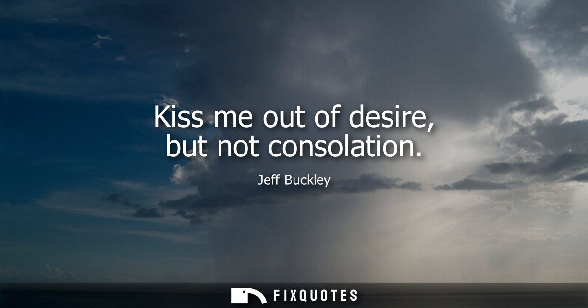 Kiss me out of desire, but not consolation