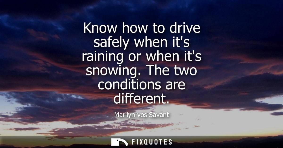Know how to drive safely when its raining or when its snowing. The two conditions are different