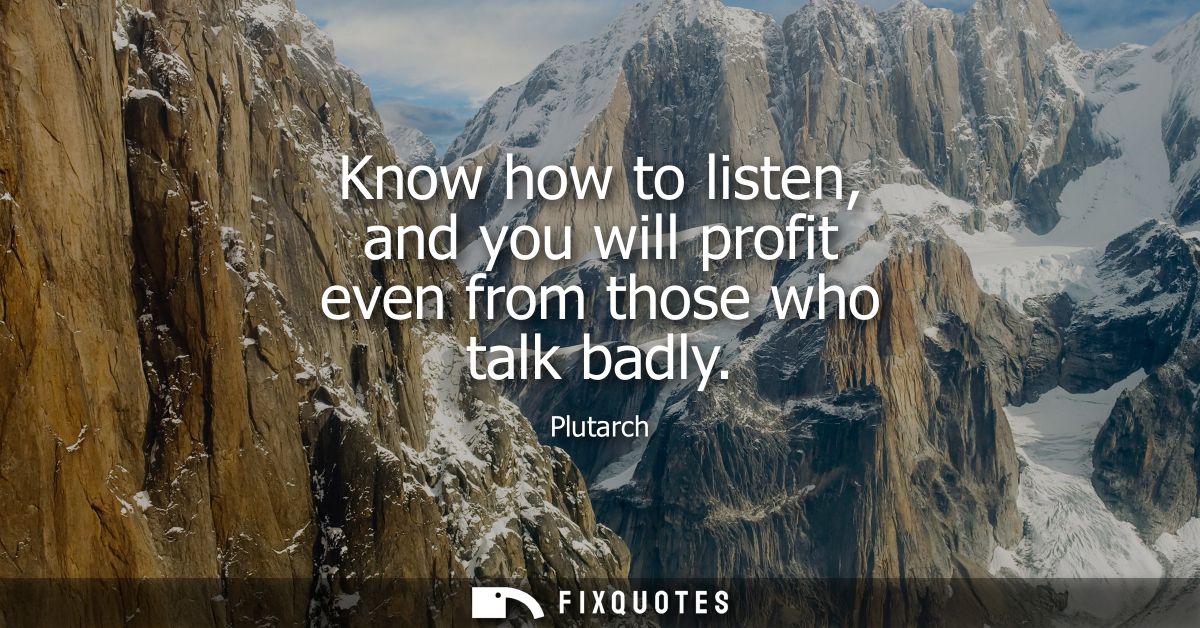 Know how to listen, and you will profit even from those who talk badly