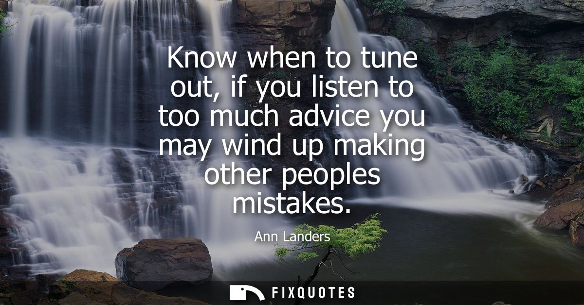 Know when to tune out, if you listen to too much advice you may wind up making other peoples mistakes