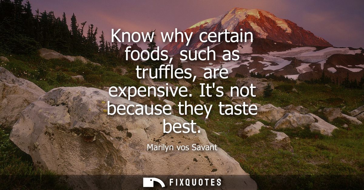 Know why certain foods, such as truffles, are expensive. Its not because they taste best