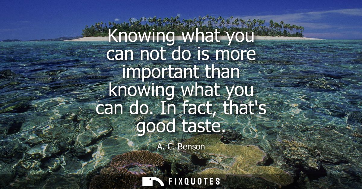 Knowing what you can not do is more important than knowing what you can do. In fact, thats good taste