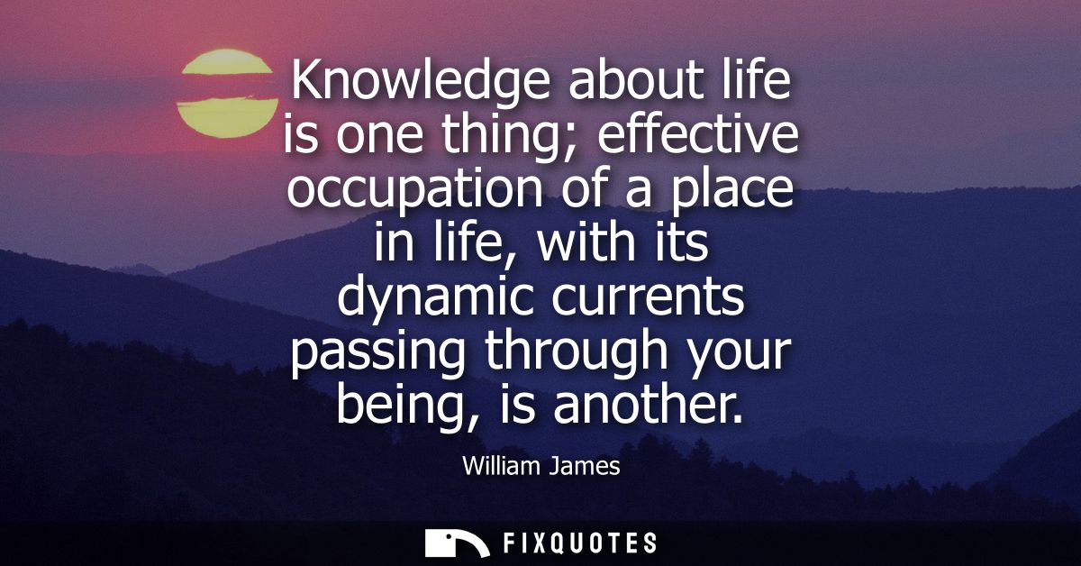 Knowledge about life is one thing effective occupation of a place in life, with its dynamic currents passing through you
