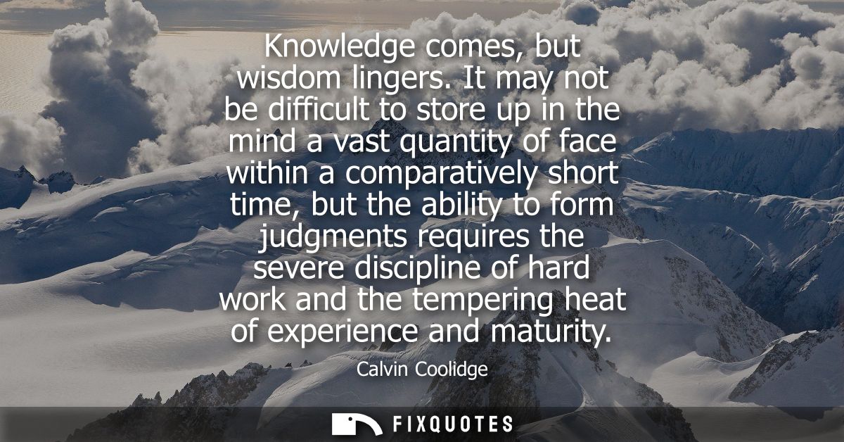 Knowledge comes, but wisdom lingers. It may not be difficult to store up in the mind a vast quantity of face within a co